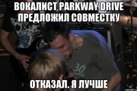 Вокалист Parkway Drive предложил совместку Отказал. Я лучше