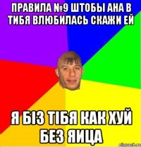 ПРАВИЛА №9 Штобы ана в тибя влюбилась скажи ей Я БІЗ ТІБЯ КАК ХУЙ БЕЗ ЯИЦА