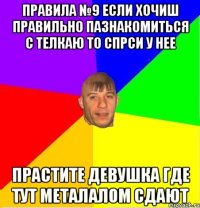 ПРАВИЛА №9 Если хочиш правильно пазнакомиться с телкаю то спрси у нее Прастите девушка где тут металалом сдают
