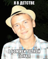 я в детстве в бомжей палкой тыкал