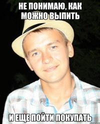 не понимаю, как можно выпить и еще пойти покупать