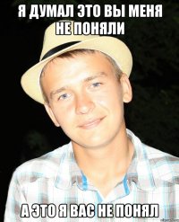 Я ДУМАЛ ЭТО ВЫ МЕНЯ НЕ ПОНЯЛИ А ЭТО Я ВАС НЕ ПОНЯЛ