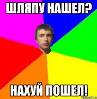 Шляпу нашел? нахуй пошел!