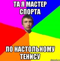 Та я мастер спорта По настольному тенису