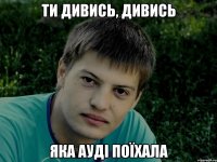 Ти дивись, дивись яка Ауді поїхала