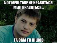 А от мені таке не нравиться, мені нравиться... та сам ти пішов