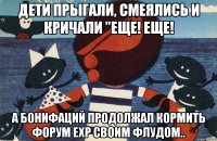 Дети прыгали, смеялись и кричали "Еще! Еще! А Бонифаций продолжал кормить форум EXP своим флудом..