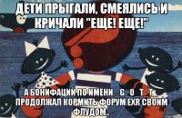Дети прыгали, смеялись и кричали "Еще! Еще!" А Бонифаций по имени _G_O_T_T_ продолжал кормить форум EXR своим флудом..