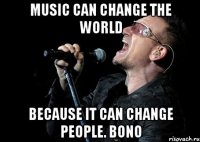 Music can change the world because it can change people. Bono