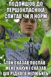 Подойшов до першокласніка спитав чи я норм Той сказав послав мене нахуй і сказав шо рідкого нелюбить