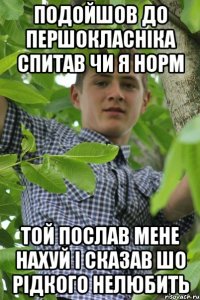 Подойшов до першокласніка спитав чи я норм Той послав мене нахуй і сказав шо рідкого нелюбить