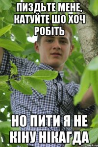 пиздьте мене, катуйте шо хоч робіть но пити я не кіну нікагда