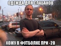 ОДЕЖДА ДЛЯ СЛАБАКОВ ХОЖУ В ФУТБОЛКЕ ПРИ -20