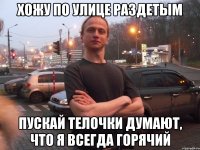 ХОЖУ ПО УЛИЦЕ РАЗДЕТЫМ ПУСКАЙ ТЕЛОЧКИ ДУМАЮТ, ЧТО Я ВСЕГДА ГОРЯЧИЙ