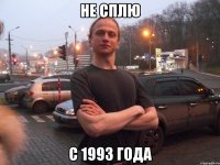 НЕ СПЛЮ С 1993 ГОДА