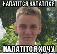 Калатітся калатітся калатітся хочу