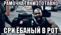 Рамочка,тяни это гавно Сри ёбаный в рот