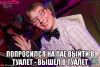  Попросился на пае выйти в туалет - Вышел в туалет