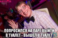  Попросился на паре выйти в туалет - Вышел в туалет