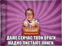  Даже сейчас твои враги жадно листают книги.