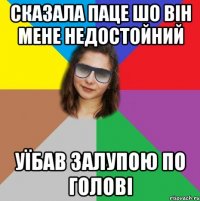 сказала паце шо він мене недостойний уїбав залупою по голові