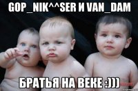 GOP_NIK^^Ser и van_dam БРАТЬЯ НА ВЕКЕ :)))
