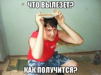что вылезет? как получится?