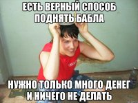 есть верный способ поднять бабла нужно только много денег и ничего не делать