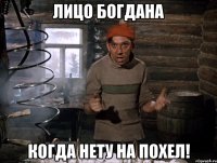 Лицо Богдана Когда нету на похел!