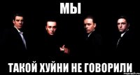 Мы Такой хуйни не говорили