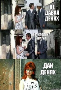 не давай денях вот столька хватит дай денях