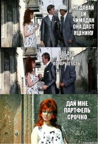 не давай ей чимадан она даст яценику вот все деньги которые есть дай мне партфель срочно