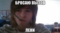 Бросаю вызов Лени