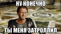 Ну конечно Ты меня затроллил