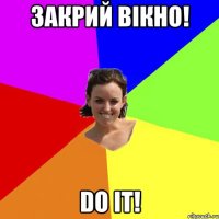 Закрий вiкно! Do it!