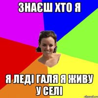 знаєш хто я я леді галя я живу у селі