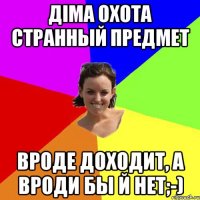 Діма Охота странный предмет вроде доходит, а вроди бы й нет;-)