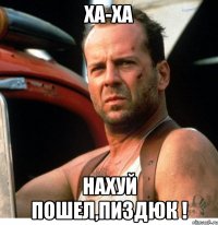 ха-ха нахуй пошел,пиздюк !