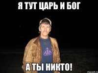 Я тут царь и Бог а ты никто!