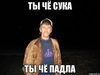 ты чё сука ты чё падла