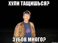 хули тащишься? зубов много?