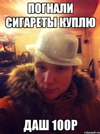 Погнали сигареты куплю Даш 100р