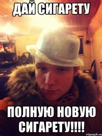 Дай сигарету Полную новую сигарету!!!!