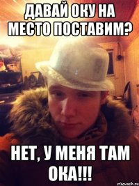 Давай Оку на место поставим? Нет, у меня там ока!!!