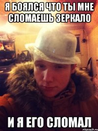 Я боялся что ты мне сломаешь зеркало И я его сломал