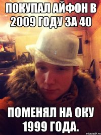 Покупал айфон в 2009 году за 40 поменял на оку 1999 года.