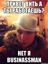 Привет Вить а ты работаешь? нет я businassman