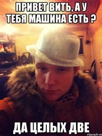 привет Вить, а у тебя машина есть ? да целых две