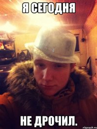 Я сегодня Не дрочил.