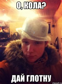 О, Кола? Дай глотну